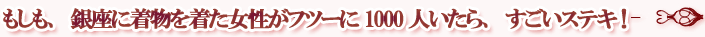 もしも、銀座に着物を着た女性がフツーに1000人いたら、すごいステキ!
