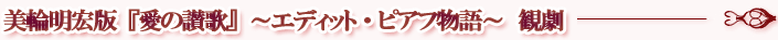 美輪明宏版『愛の讃歌』～エディット・ピアフ物語～